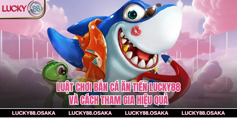 Luật chơi bắn cá ăn tiền lucky88 và cách tham gia hiệu quả